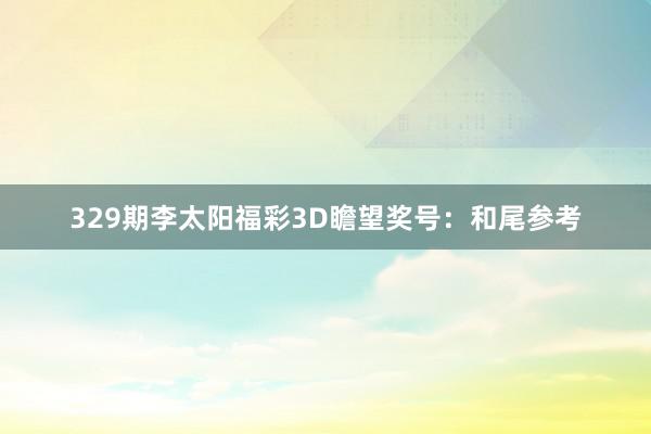 329期李太阳福彩3D瞻望奖号：和尾参考